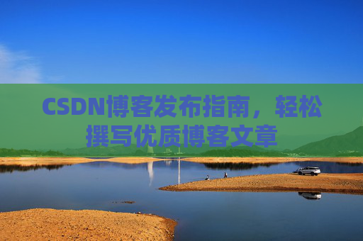 CSDN博客发布指南，轻松撰写优质博客文章